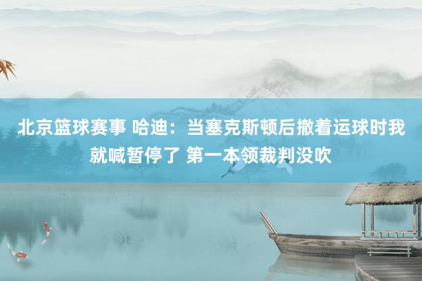 北京篮球赛事 哈迪：当塞克斯顿后撤着运球时我就喊暂停了 第一本领裁判没吹