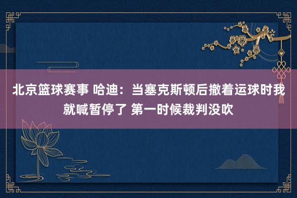 北京篮球赛事 哈迪：当塞克斯顿后撤着运球时我就喊暂停了 第一时候裁判没吹