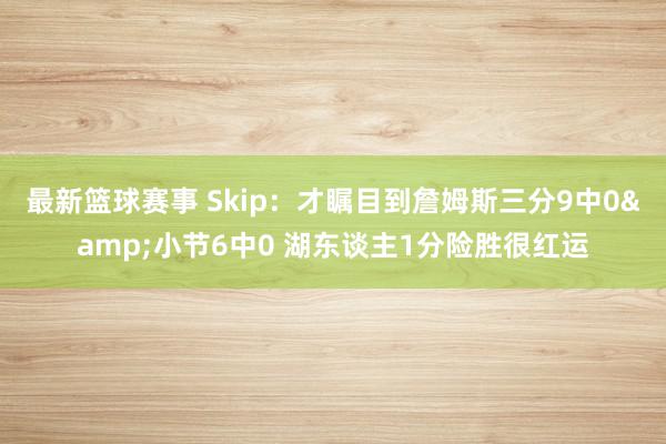 最新篮球赛事 Skip：才瞩目到詹姆斯三分9中0&小节6中0 湖东谈主1分险胜很红运