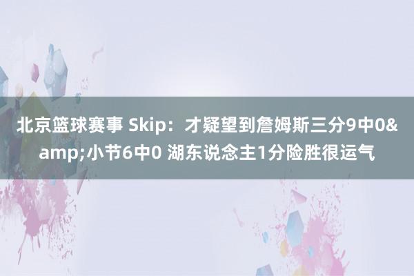 北京篮球赛事 Skip：才疑望到詹姆斯三分9中0&小节6中0 湖东说念主1分险胜很运气