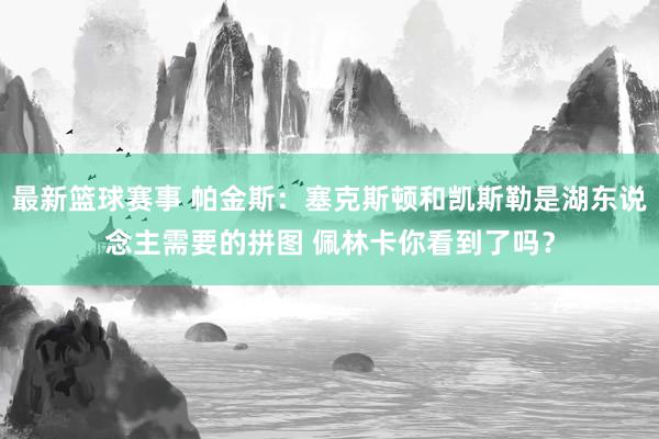 最新篮球赛事 帕金斯：塞克斯顿和凯斯勒是湖东说念主需要的拼图 佩林卡你看到了吗？