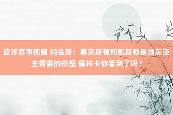 篮球赛事视频 帕金斯：塞克斯顿和凯斯勒是湖东谈主需要的拼图 佩林卡你看到了吗？