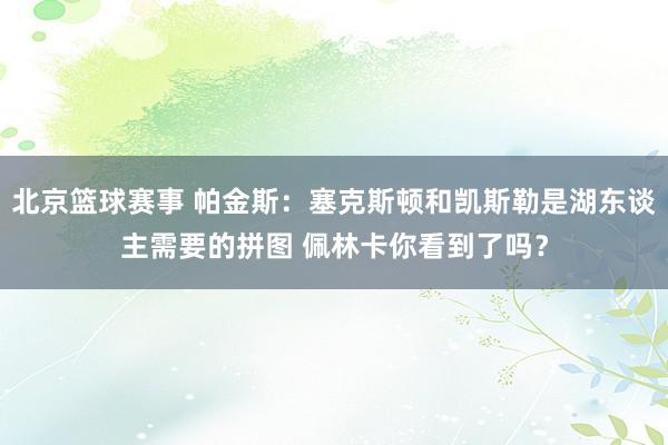 北京篮球赛事 帕金斯：塞克斯顿和凯斯勒是湖东谈主需要的拼图 佩林卡你看到了吗？