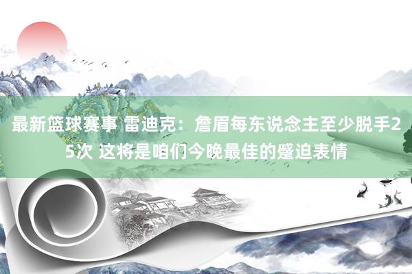 最新篮球赛事 雷迪克：詹眉每东说念主至少脱手25次 这将是咱们今晚最佳的蹙迫表情