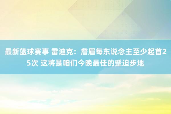 最新篮球赛事 雷迪克：詹眉每东说念主至少起首25次 这将是咱们今晚最佳的蹙迫步地