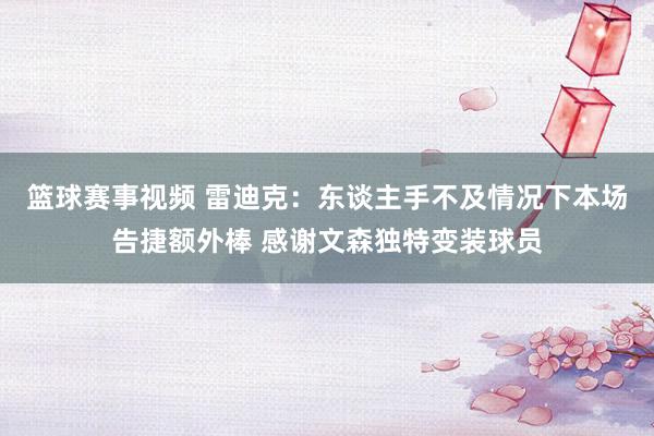 篮球赛事视频 雷迪克：东谈主手不及情况下本场告捷额外棒 感谢文森独特变装球员