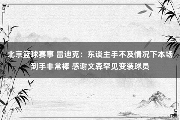 北京篮球赛事 雷迪克：东谈主手不及情况下本场到手非常棒 感谢文森罕见变装球员