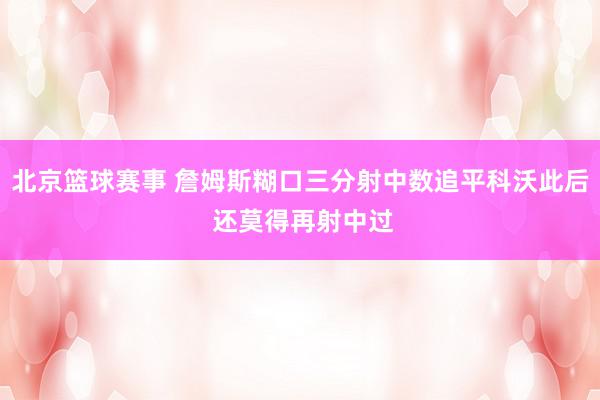 北京篮球赛事 詹姆斯糊口三分射中数追平科沃此后 还莫得再射中过