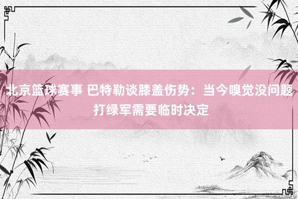 北京篮球赛事 巴特勒谈膝盖伤势：当今嗅觉没问题 打绿军需要临时决定