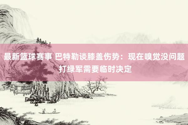 最新篮球赛事 巴特勒谈膝盖伤势：现在嗅觉没问题 打绿军需要临时决定