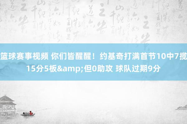 篮球赛事视频 你们皆醒醒！约基奇打满首节10中7揽15分5板&但0助攻 球队过期9分