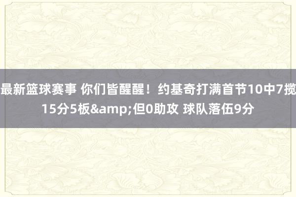 最新篮球赛事 你们皆醒醒！约基奇打满首节10中7揽15分5板&但0助攻 球队落伍9分