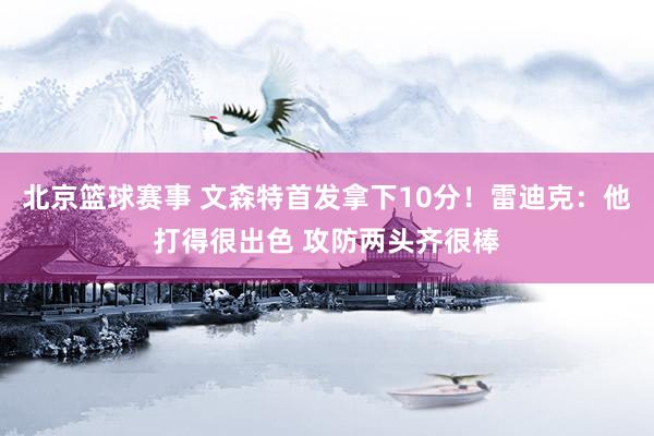 北京篮球赛事 文森特首发拿下10分！雷迪克：他打得很出色 攻防两头齐很棒