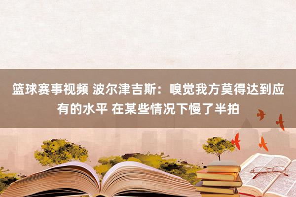 篮球赛事视频 波尔津吉斯：嗅觉我方莫得达到应有的水平 在某些情况下慢了半拍