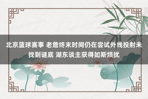 北京篮球赛事 老詹终末时间仍在尝试外线投射未找到谜底 湖东谈主获得如斯烦扰