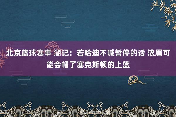 北京篮球赛事 湖记：若哈迪不喊暂停的话 浓眉可能会帽了塞克斯顿的上篮