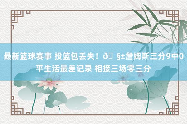 最新篮球赛事 投篮包丢失！🧱詹姆斯三分9中0平生活最差记录 相接三场零三分