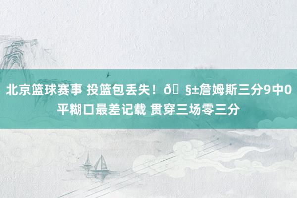 北京篮球赛事 投篮包丢失！🧱詹姆斯三分9中0平糊口最差记载 贯穿三场零三分