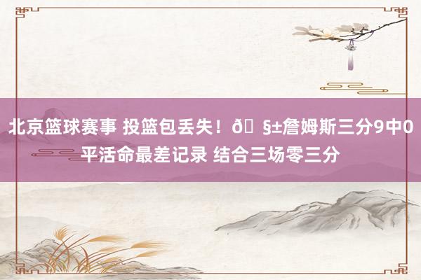 北京篮球赛事 投篮包丢失！🧱詹姆斯三分9中0平活命最差记录 结合三场零三分