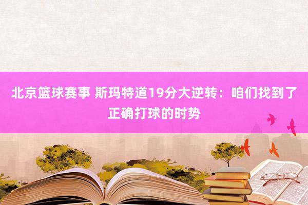 北京篮球赛事 斯玛特道19分大逆转：咱们找到了正确打球的时势