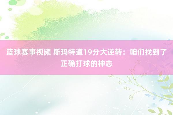 篮球赛事视频 斯玛特道19分大逆转：咱们找到了正确打球的神志