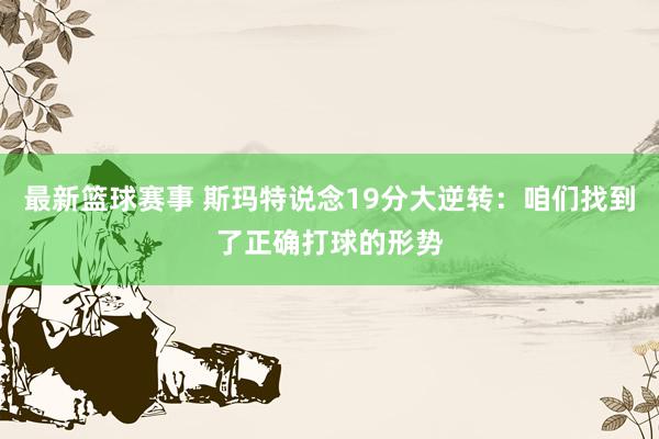 最新篮球赛事 斯玛特说念19分大逆转：咱们找到了正确打球的形势