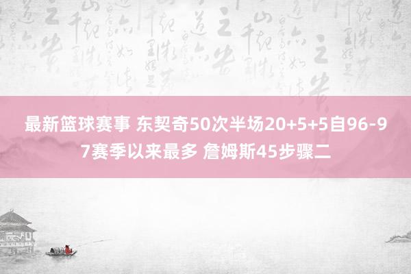 最新篮球赛事 东契奇50次半场20+5+5自96-97赛季以来最多 詹姆斯45步骤二