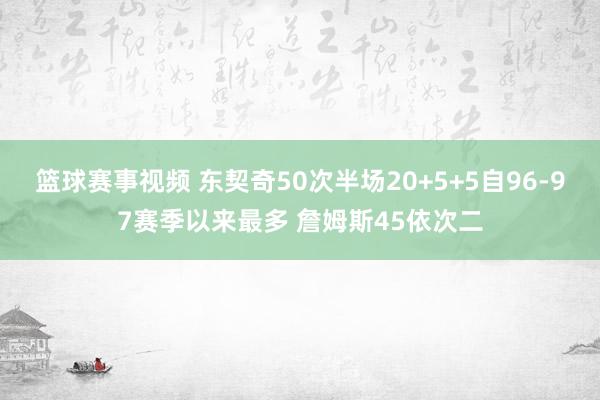 篮球赛事视频 东契奇50次半场20+5+5自96-97赛季以来最多 詹姆斯45依次二