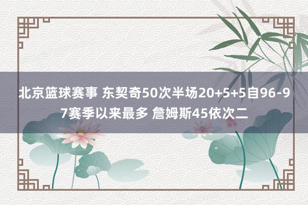 北京篮球赛事 东契奇50次半场20+5+5自96-97赛季以来最多 詹姆斯45依次二