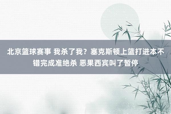 北京篮球赛事 我杀了我？塞克斯顿上篮打进本不错完成准绝杀 恶果西宾叫了暂停