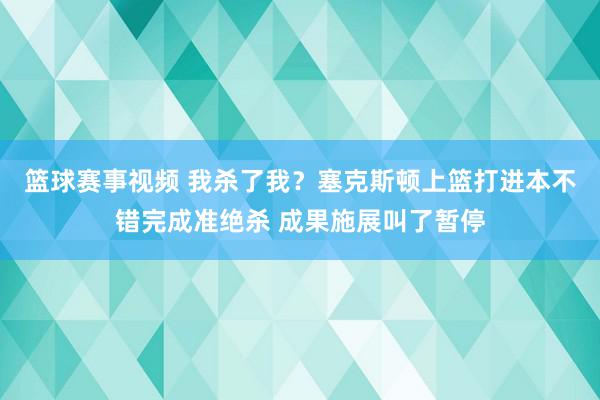 篮球赛事视频 我杀了我？塞克斯顿上篮打进本不错完成准绝杀 成果施展叫了暂停