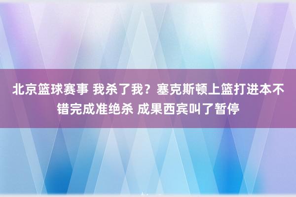 北京篮球赛事 我杀了我？塞克斯顿上篮打进本不错完成准绝杀 成果西宾叫了暂停