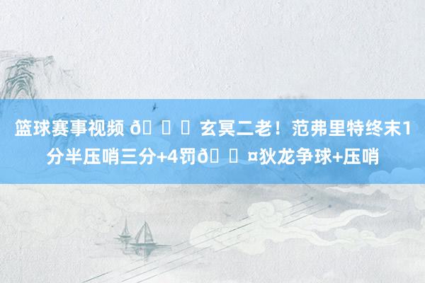 篮球赛事视频 🚀玄冥二老！范弗里特终末1分半压哨三分+4罚😤狄龙争球+压哨