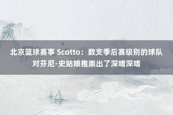 北京篮球赛事 Scotto：数支季后赛级别的球队对芬尼-史姑娘推崇出了深嗜深嗜