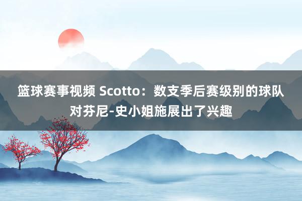 篮球赛事视频 Scotto：数支季后赛级别的球队对芬尼-史小姐施展出了兴趣