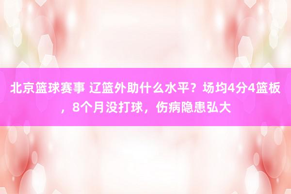 北京篮球赛事 辽篮外助什么水平？场均4分4篮板，8个月没打球，伤病隐患弘大