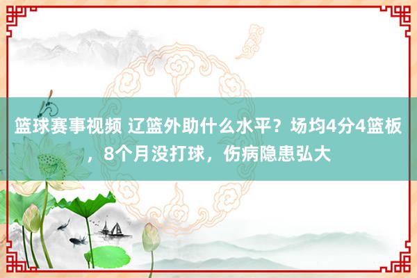 篮球赛事视频 辽篮外助什么水平？场均4分4篮板，8个月没打球，伤病隐患弘大