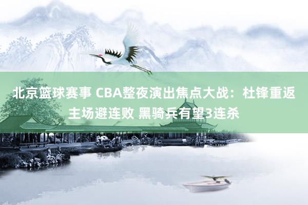 北京篮球赛事 CBA整夜演出焦点大战：杜锋重返主场避连败 黑骑兵有望3连杀