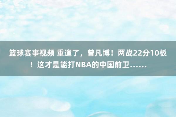 篮球赛事视频 重逢了，曾凡博！两战22分10板！这才是能打NBA的中国前卫……