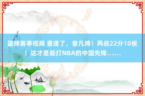 篮球赛事视频 重逢了，曾凡博！两战22分10板！这才是能打NBA的中国先锋……