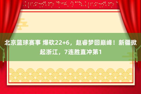 北京篮球赛事 爆砍22+6，赵睿梦回巅峰！新疆掀起浙江，7连胜直冲第1