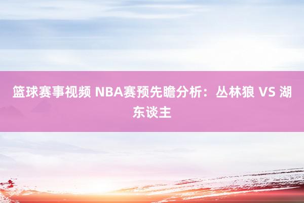 篮球赛事视频 NBA赛预先瞻分析：丛林狼 VS 湖东谈主