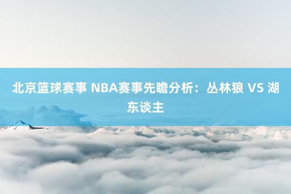 北京篮球赛事 NBA赛事先瞻分析：丛林狼 VS 湖东谈主