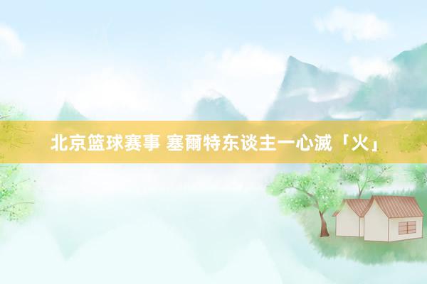 北京篮球赛事 塞爾特东谈主一心滅「火」