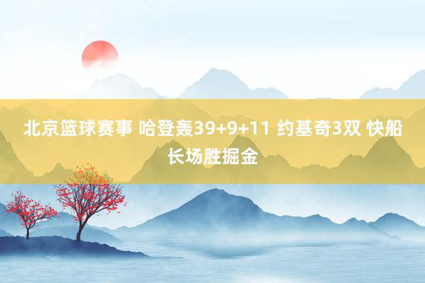 北京篮球赛事 哈登轰39+9+11 约基奇3双 快船长场胜掘金