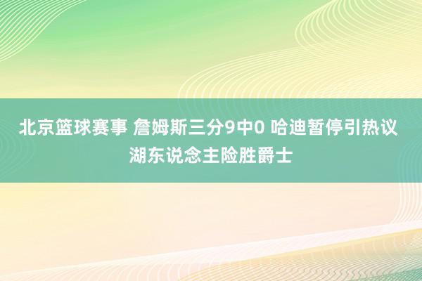 北京篮球赛事 詹姆斯三分9中0 哈迪暂停引热议 湖东说念主险胜爵士