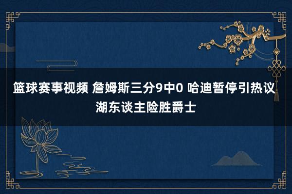 篮球赛事视频 詹姆斯三分9中0 哈迪暂停引热议 湖东谈主险胜爵士