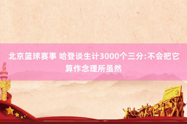 北京篮球赛事 哈登谈生计3000个三分:不会把它算作念理所虽然