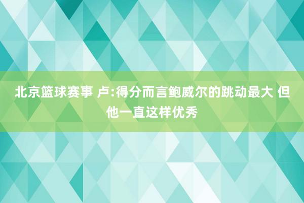 北京篮球赛事 卢:得分而言鲍威尔的跳动最大 但他一直这样优秀