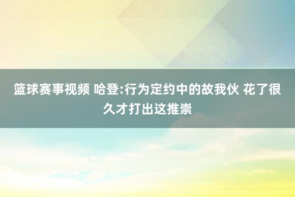 篮球赛事视频 哈登:行为定约中的故我伙 花了很久才打出这推崇